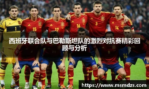 西班牙联合队与巴勒斯坦队的激烈对抗赛精彩回顾与分析