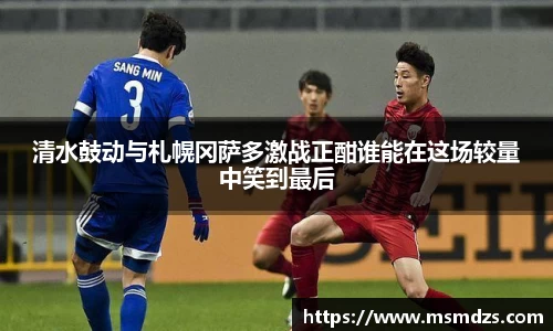 清水鼓动与札幌冈萨多激战正酣谁能在这场较量中笑到最后